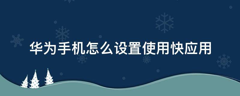 华为手机怎么设置使用快应用（华为手机的快应用是什么?如何使用快应用）