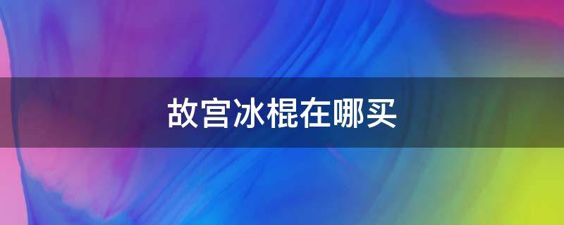 故宫冰棍在哪买 故宫的冰棍儿多少钱一根