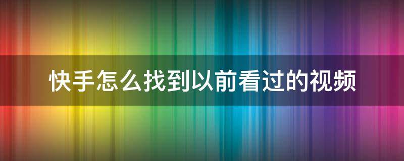 快手怎么找到以前看过的视频（怎么找到快手之前看过的视频）