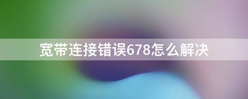 宽带连接错误678怎么解决 宽带连接错误678怎么解决方法