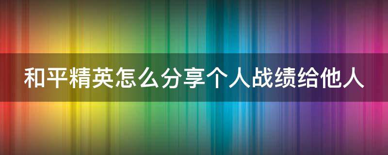 和平精英怎么分享个人战绩给他人 和平精英怎么分享个人战绩给他人看