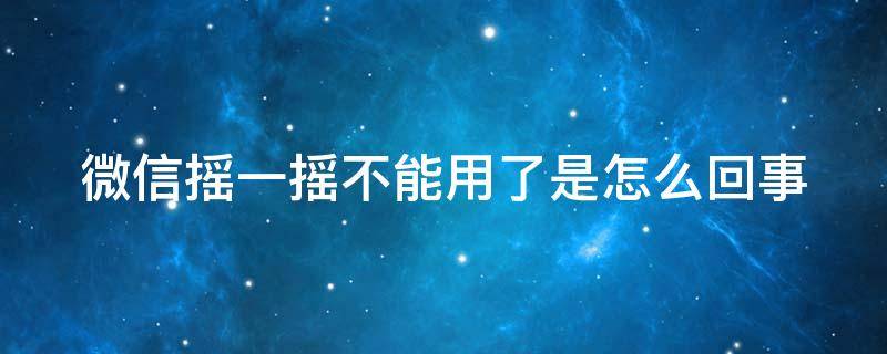 微信摇一摇不能用了是怎么回事（微信摇一摇不能用了是怎么回事华为）