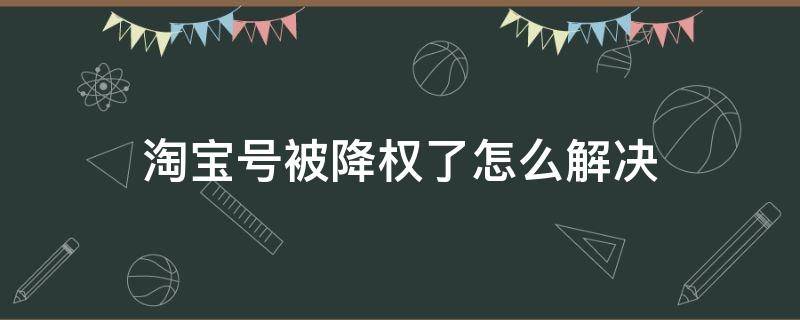 淘宝号被降权了怎么解决（个人淘宝号被降权了怎么解决）