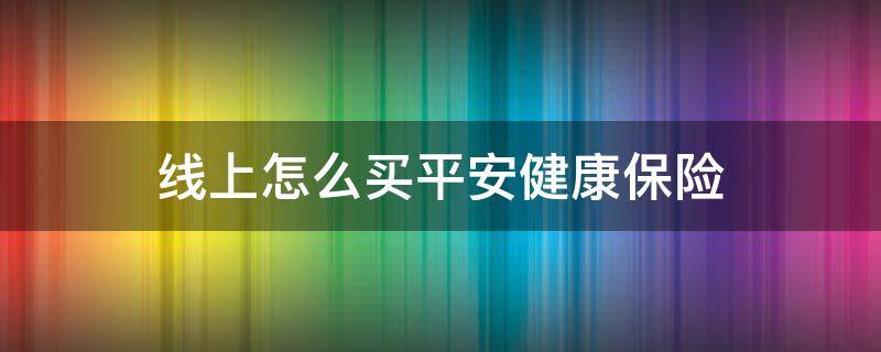 线上怎么买平安健康保险 平安网上怎么买保险