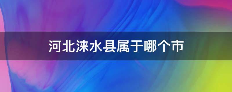 河北涞水县属于哪个市 河北涞水县属于哪个市哪个区