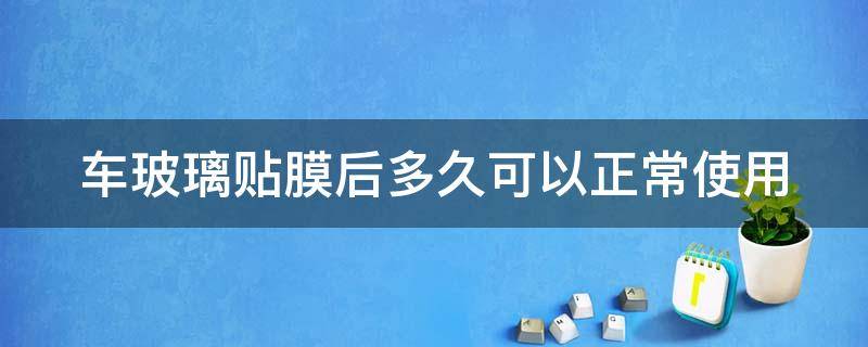 车玻璃贴膜后多久可以正常使用（车子玻璃贴膜后多久可以开窗户）