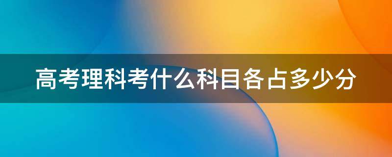 高考理科考什么科目各占多少分 高考理科考什么科目各占多少分啊