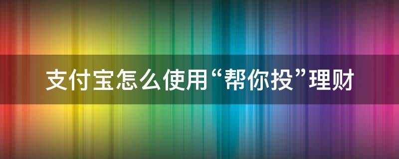 支付宝怎么使用“帮你投”理财（支付宝中的帮你投）