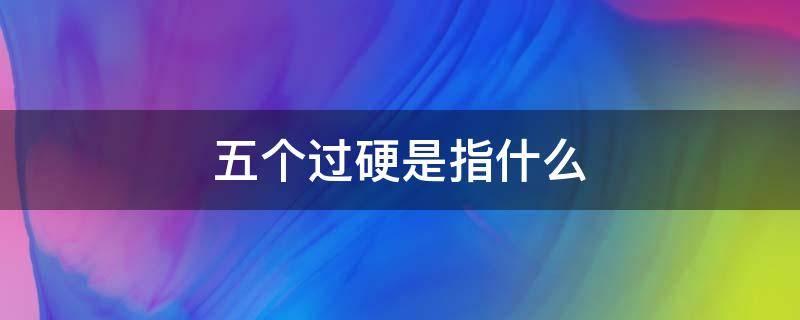 五个过硬是指什么（政法机关五个过硬是指什么）