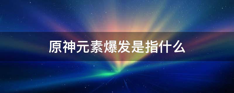 原神元素爆发是指什么 原神里面什么是元素爆发