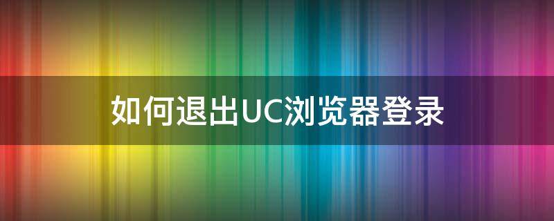 如何退出UC浏览器登录 uc浏览器在哪里退出登录