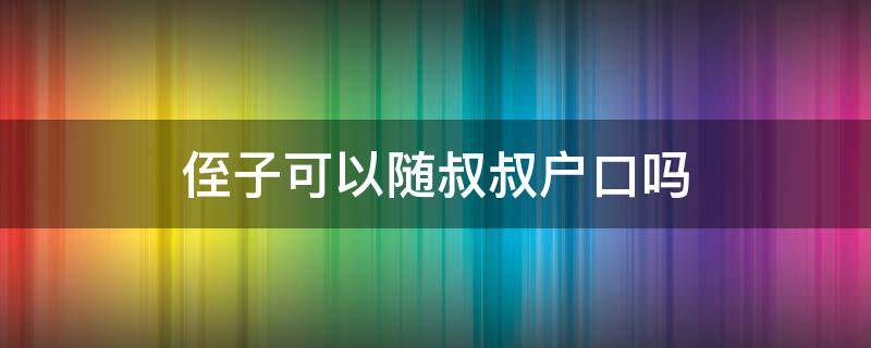 侄子可以随叔叔户口吗（侄子可以随叔叔的户口上学吗）