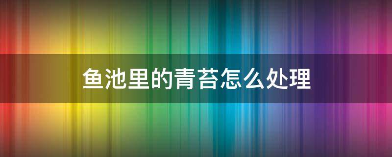 鱼池里的青苔怎么处理 鱼池里长青苔怎么处理