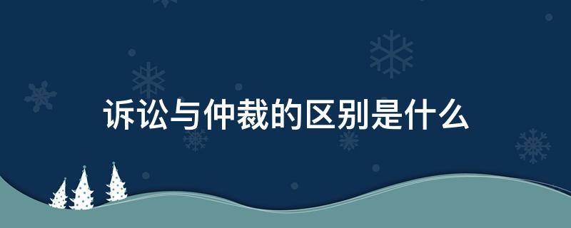 诉讼与仲裁的区别是什么（仲裁和诉讼的区别有哪些）