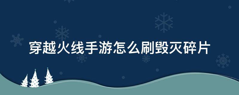 穿越火线手游怎么刷毁灭碎片 穿越火线怎么获得毁灭