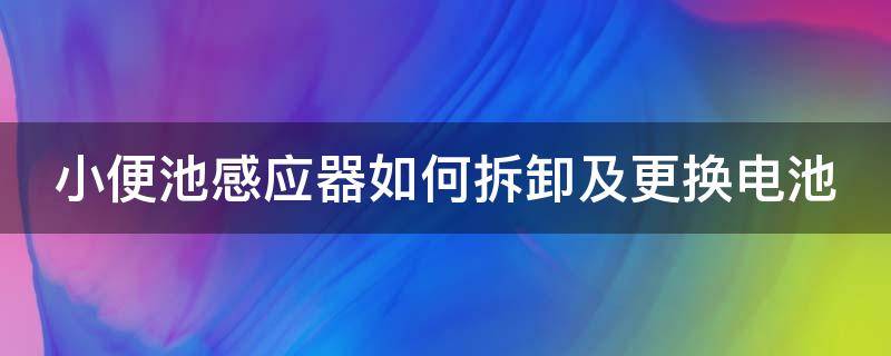 小便池感应器如何拆卸及更换电池（小便池感应器安装方法可装电池的）