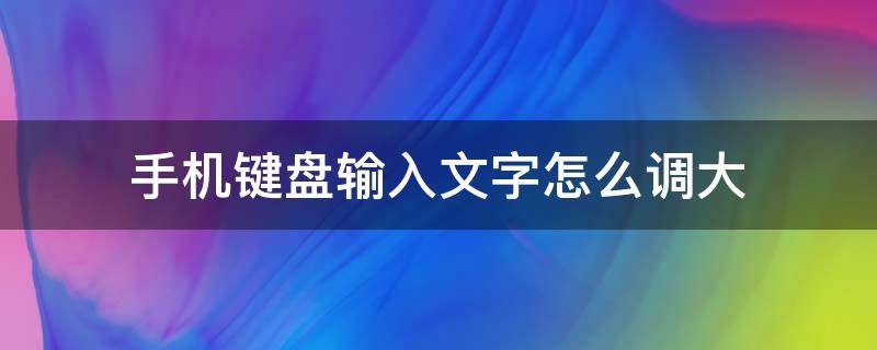 手机键盘输入文字怎么调大（手机打字键盘如何将字体大小调整）