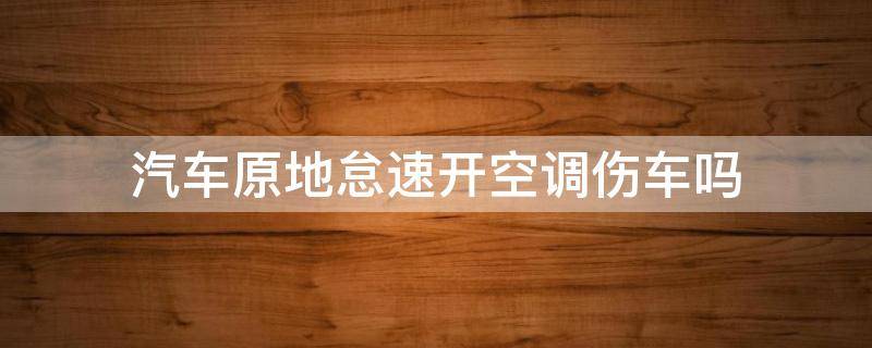 汽车原地怠速开空调伤车吗 汽车怠速开空调伤车吗?老司机:后果可能比伤车更严重