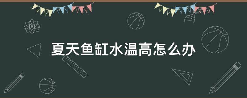 夏天鱼缸水温高怎么办 夏天鱼缸水温高怎么办还需要开加热棒吗