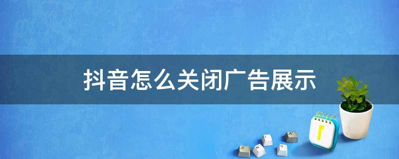 抖音怎么关闭广告展示（抖音打开的广告怎么关闭）