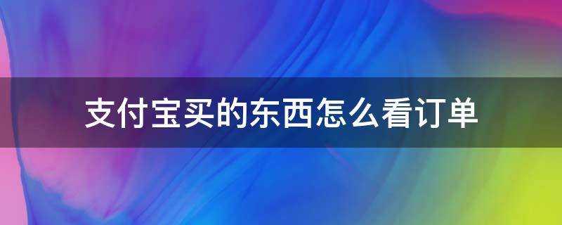 支付宝买的东西怎么看订单（支付宝买的东西怎么看订单退货）