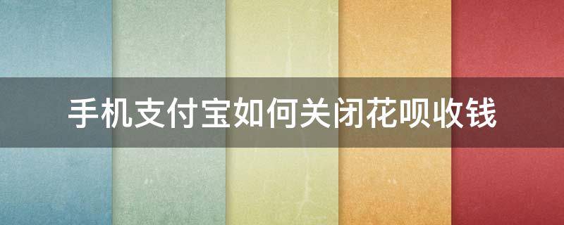 手机支付宝如何关闭花呗收钱 支付宝怎么关闭花呗收钱