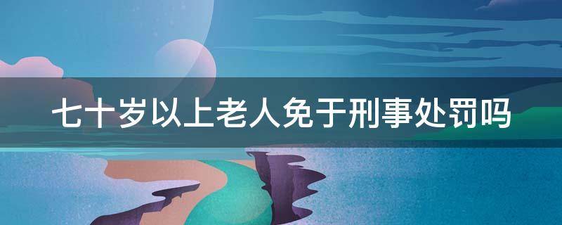 七十岁以上老人免于刑事处罚吗 70岁以上老人可以免于刑事责任吗?