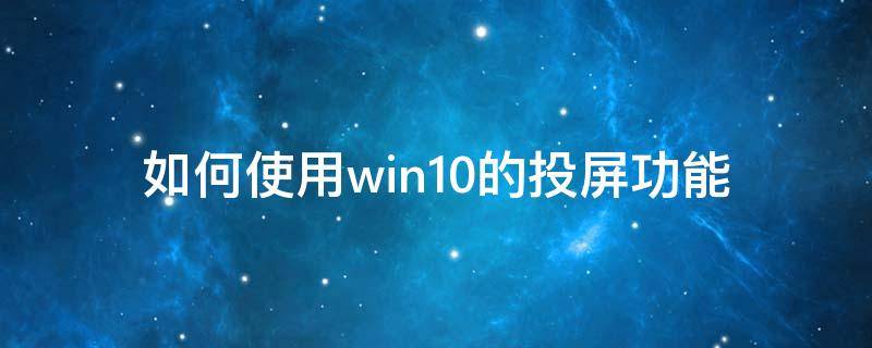 如何使用win10的投屏功能（win10怎么开启投屏功能）