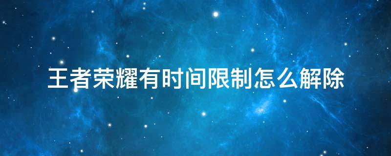 王者荣耀有时间限制怎么解除 王者荣耀有时间限制怎么解除2021