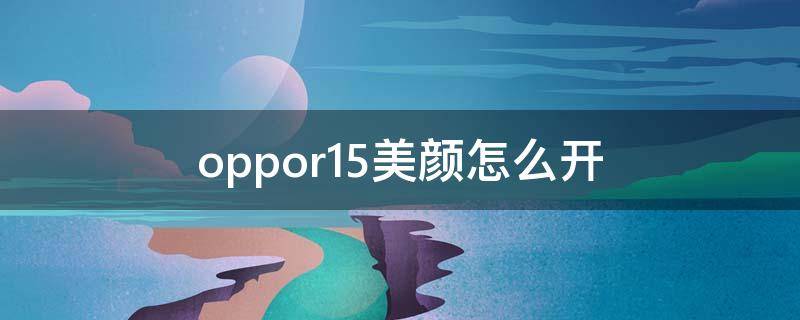 oppor15美颜怎么开（oppor15手机美颜功能在哪里）