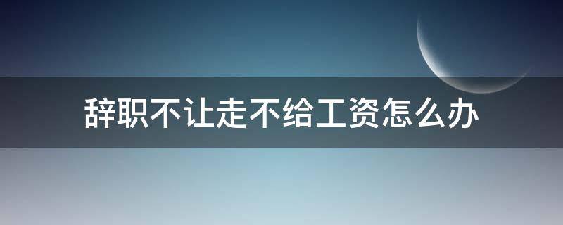 辞职不让走不给工资怎么办（辞职不让走不给工资怎么办把老板打了）