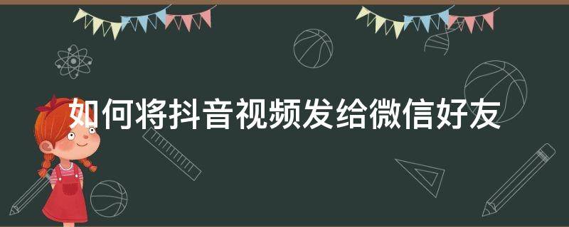 如何将抖音视频发给微信好友（如何将抖音视频发给微信好友苹果手机）