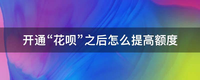 开通“花呗”之后怎么提高额度（开通花呗怎么提升额度）