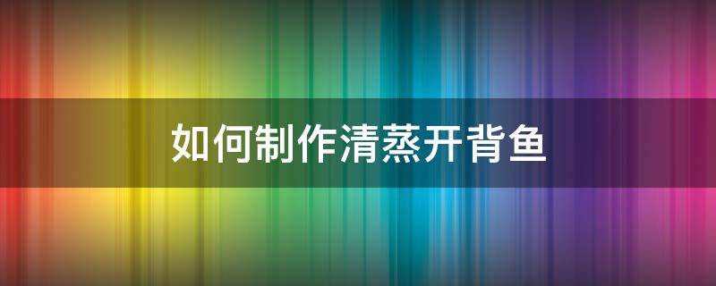 如何制作清蒸开背鱼（清蒸开背鱼怎么做好吃又简单）