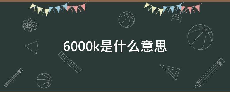 6000k是什么意思 亮度6000k是什么意思