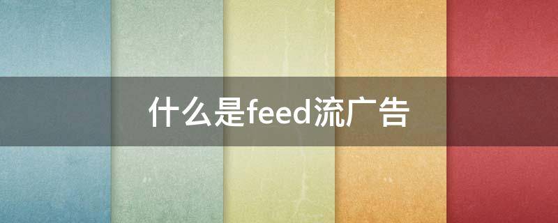 什么是feed流广告（feed流和信息流广告区别）