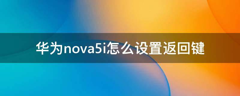 华为nova5i怎么设置返回键（华为nova5i怎么设置返回键隐藏）