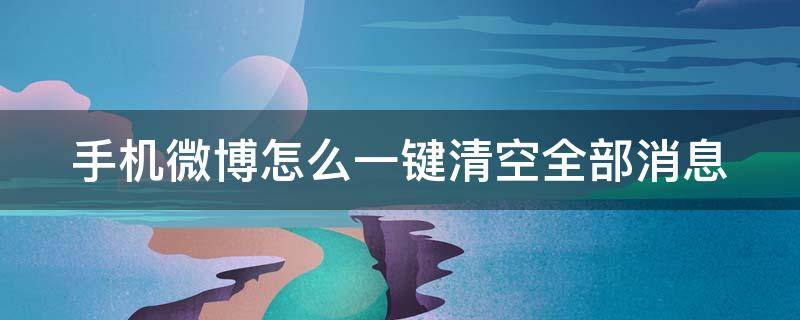 手机微博怎么一键清空全部消息 手机微博怎么一键清空微博内容