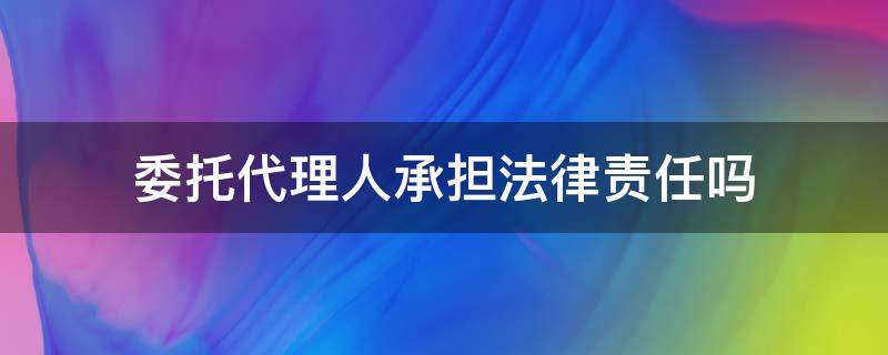 委托代理人承担法律责任吗 代理人违法委托人有责任吗