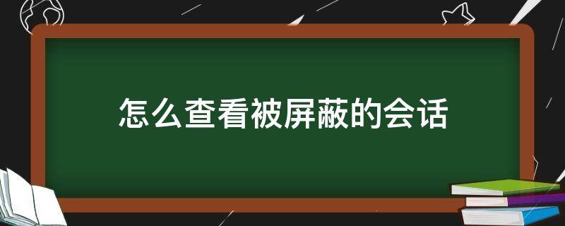 怎么查看被屏蔽的会话（屏蔽会话怎么显示）