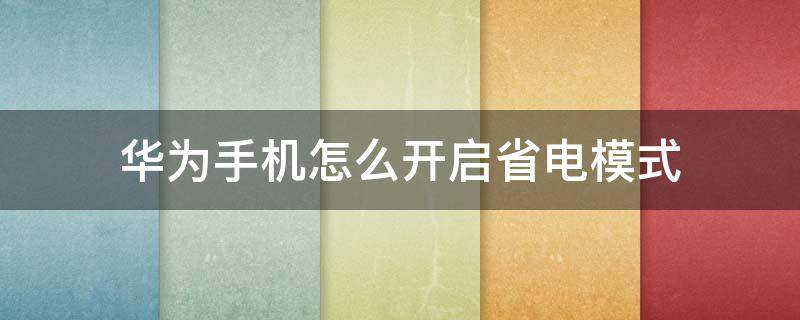 华为手机怎么开启省电模式 华为手机怎样开启省电模式