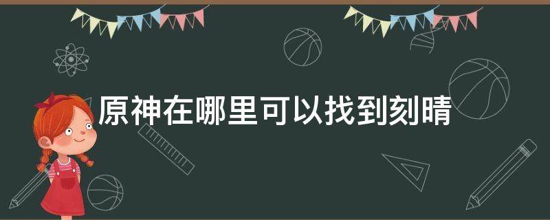 原神在哪里可以找到刻晴 原神里的刻晴怎么获得