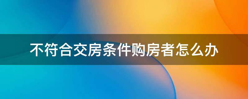 不符合交房条件购房者怎么办 房子不具备交房条件怎么办