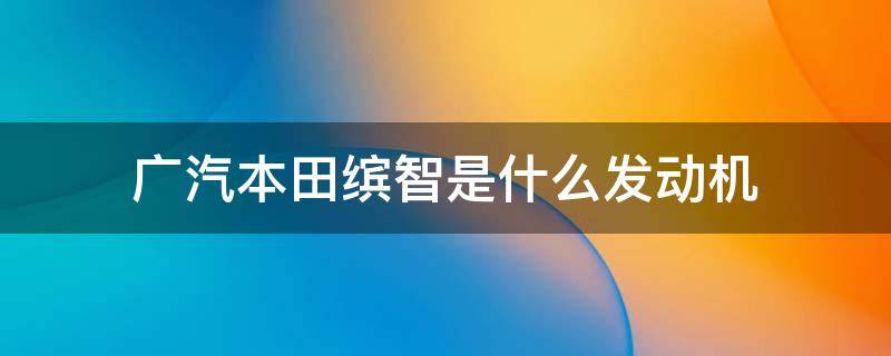 广汽本田缤智是什么发动机 广汽本田缤智发动机是什么发动机