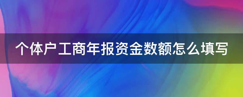 个体户工商年报资金数额怎么填写 个体户工商年报资金数额怎么填写看财务报表