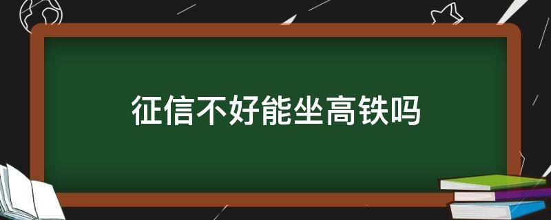 征信不好能坐高铁吗（征信不好是不是不能坐高铁）