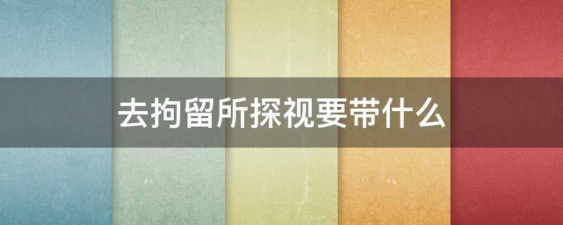 去拘留所探视要带什么 去探视拘留人员可以带什么