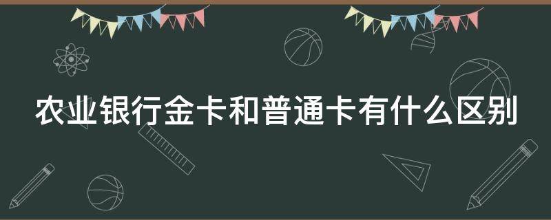 农业银行金卡和普通卡有什么区别（农业银行金卡和普通卡有什么区别呢）