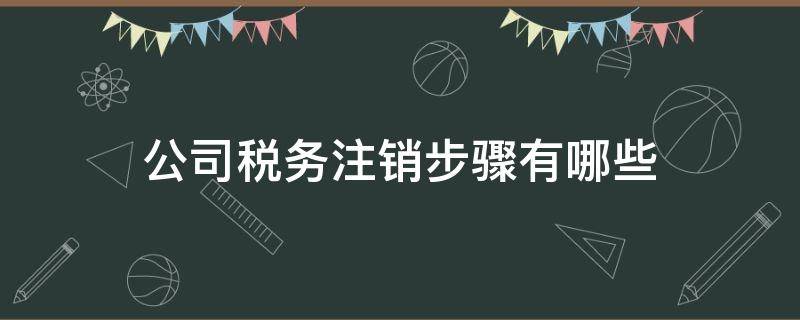 公司税务注销步骤有哪些（公司纳税注销步骤）