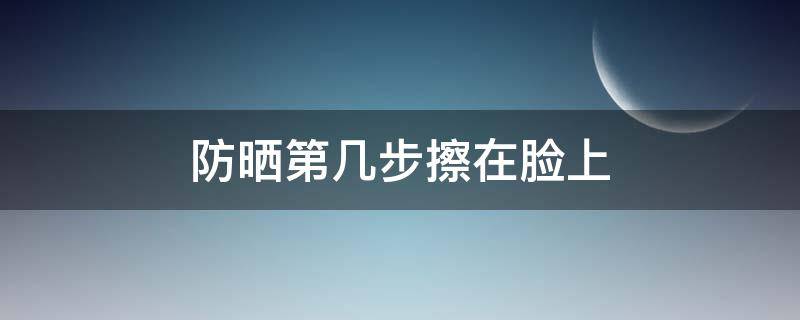 防晒第几步擦在脸上 防晒霜应该在第几步擦在脸上